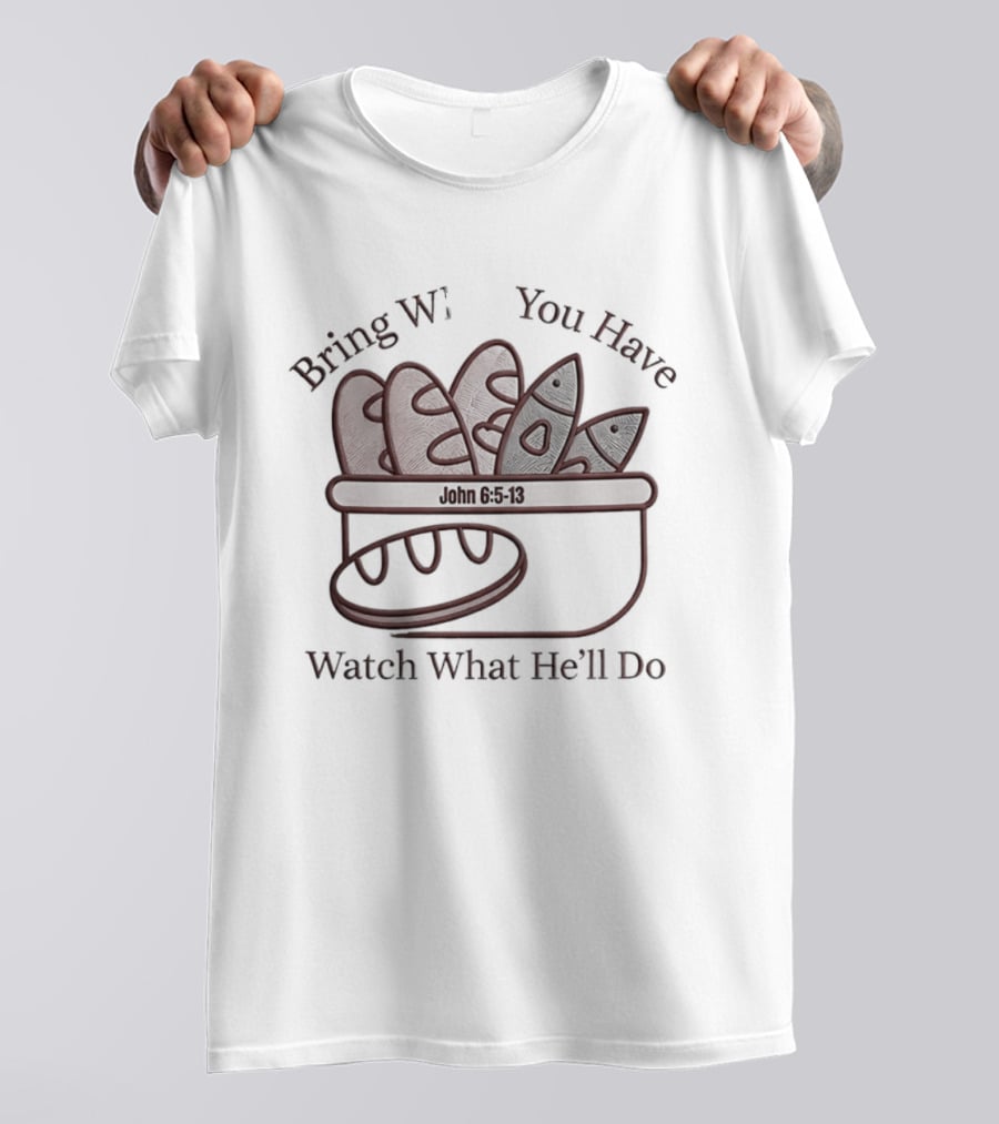Bring What You Have What He'll Do John 6 5 13 Baskets Of Bread And Fish T-Shirt