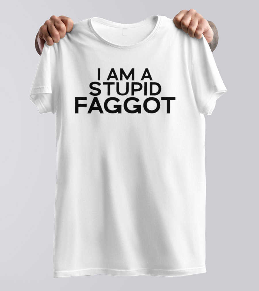 I Am A Stupid Faggot Offensive T-Shirt