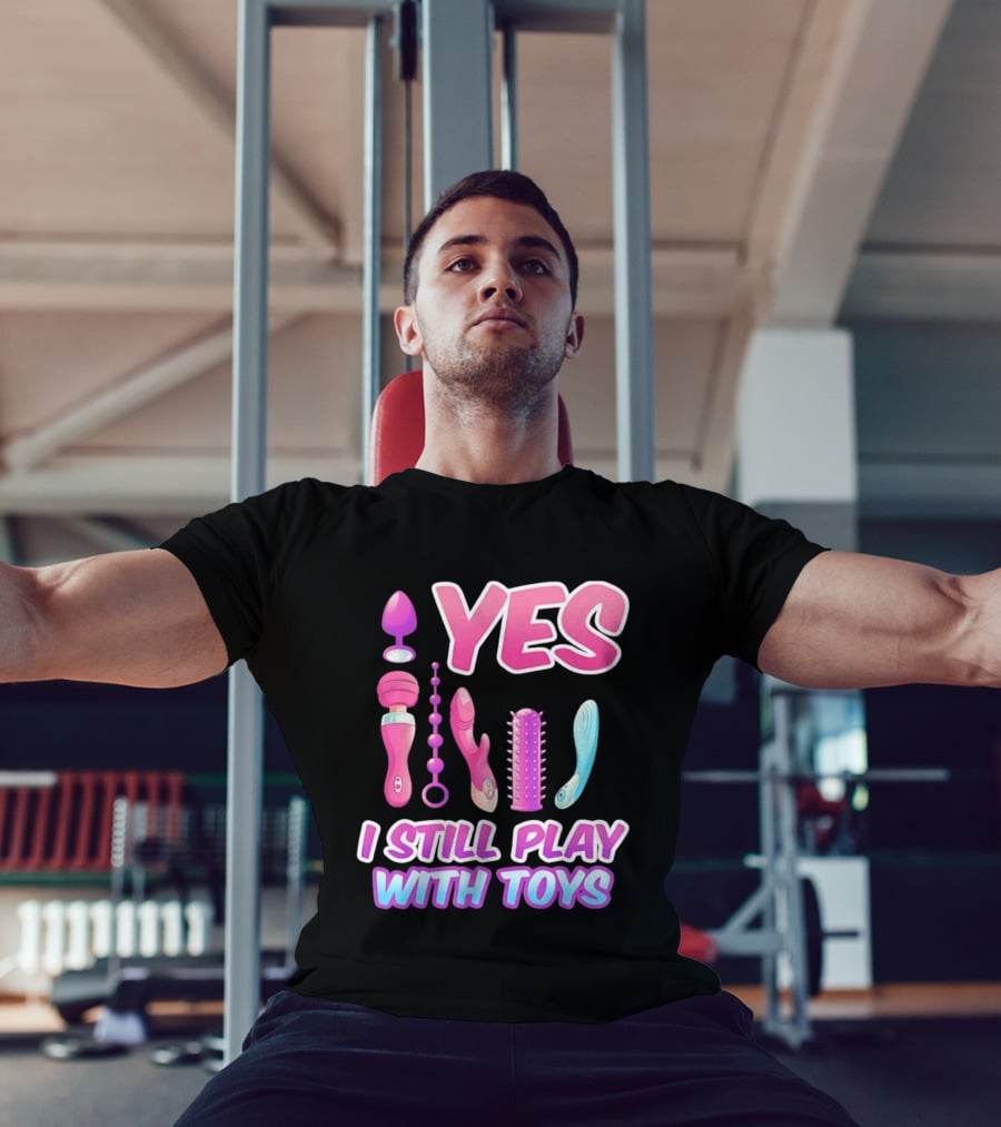 Yes I Still Play With Toys Adult Novelty Fun Collection T-Shirt