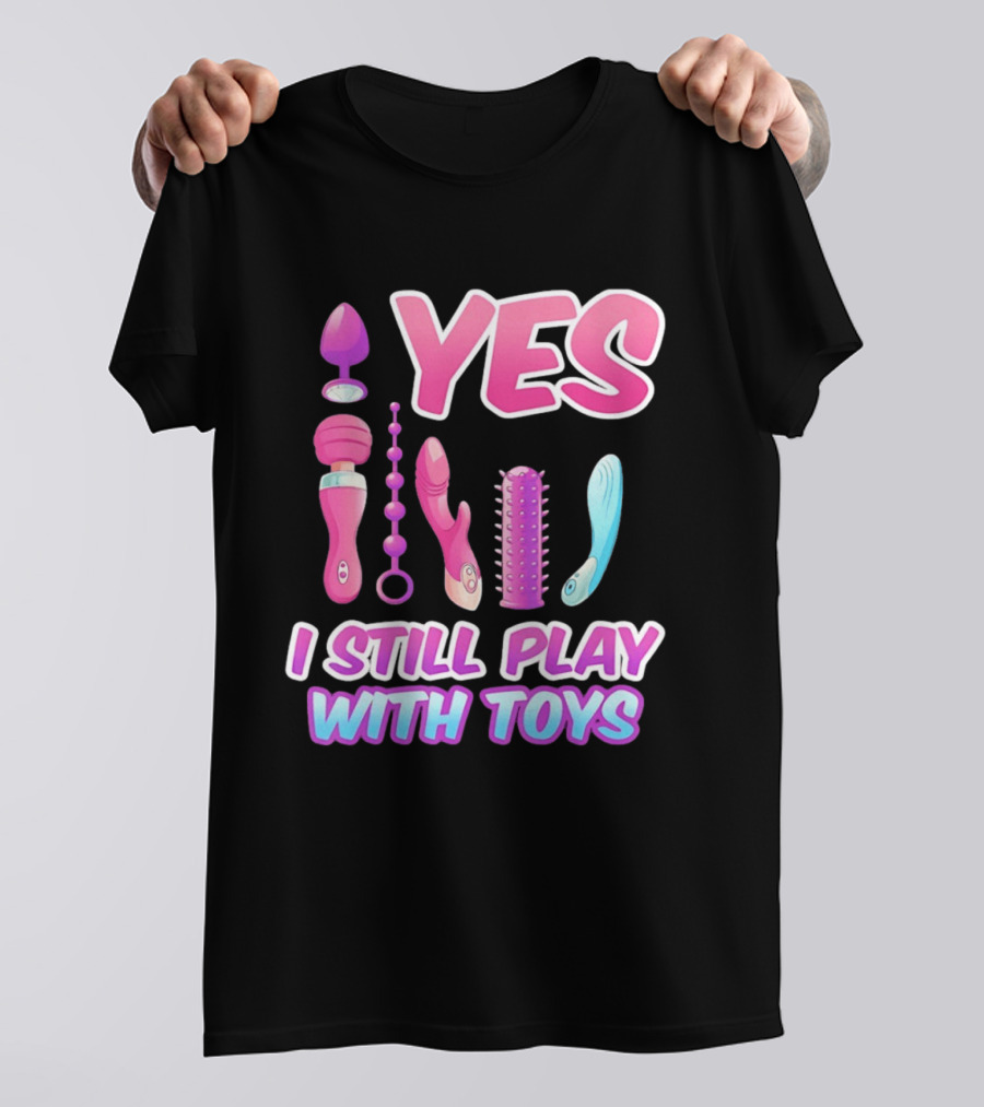 Yes I Still Play With Toys Adult Novelty Fun Collection T-Shirt