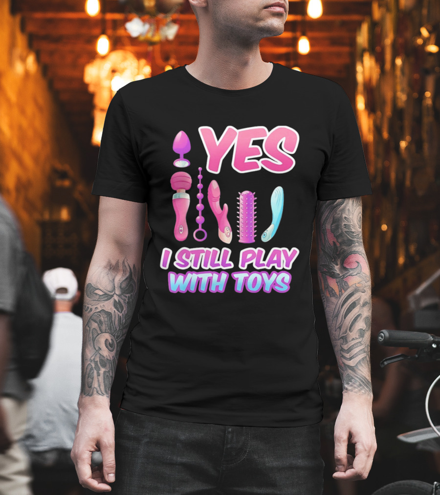 Yes I Still Play With Toys Adult Novelty Fun Collection T-Shirt