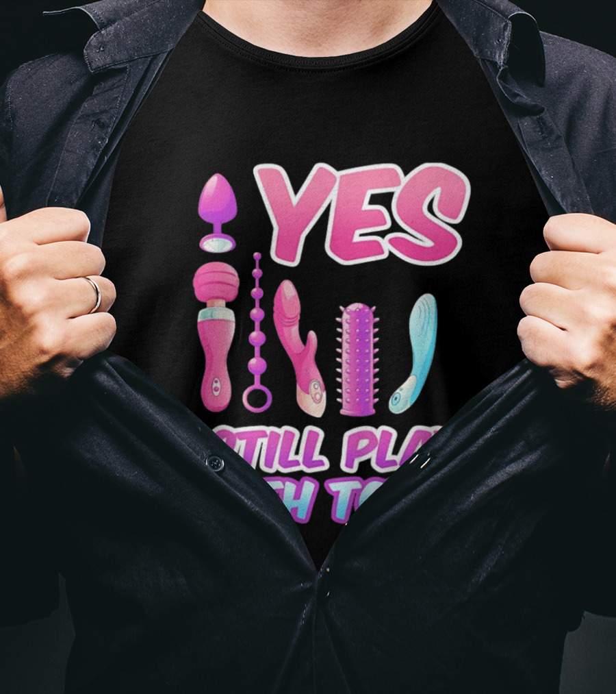 Yes I Still Play With Toys Adult Novelty Fun Collection T-Shirt