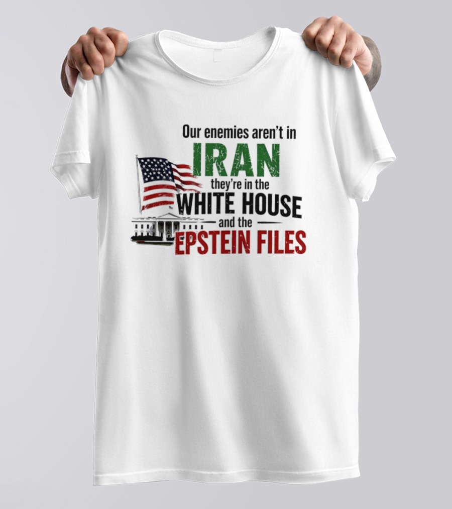 Our Enemies Aren't In Iran They're In The White House And The Epstein Files T-Shirt