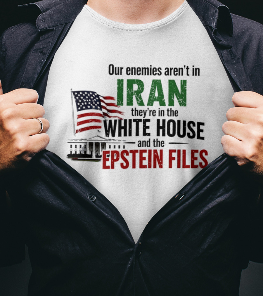 Our Enemies Aren't In Iran They're In The White House And The Epstein Files T-Shirt