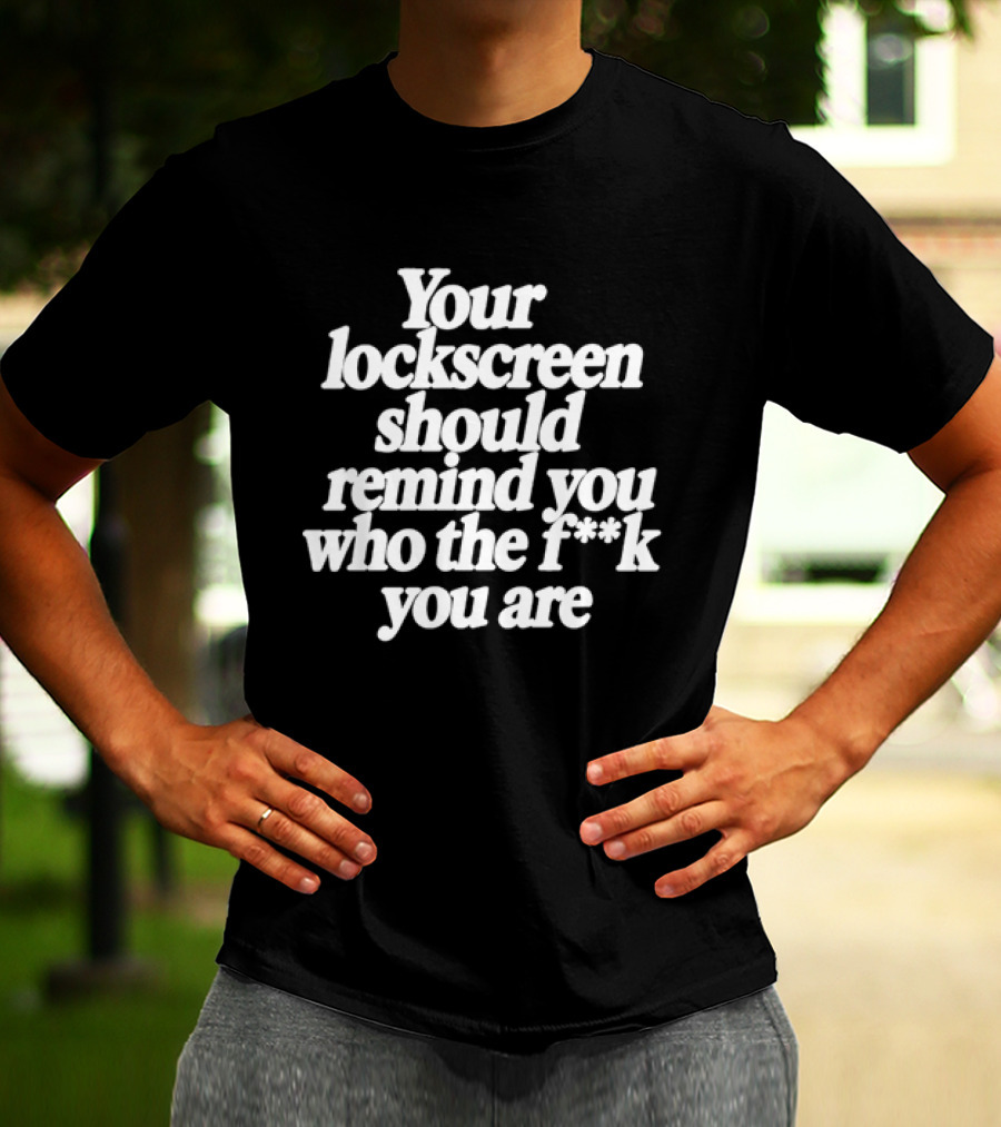 Your Lockscreen Should Remind You Who The F**k You Are T-Shirt