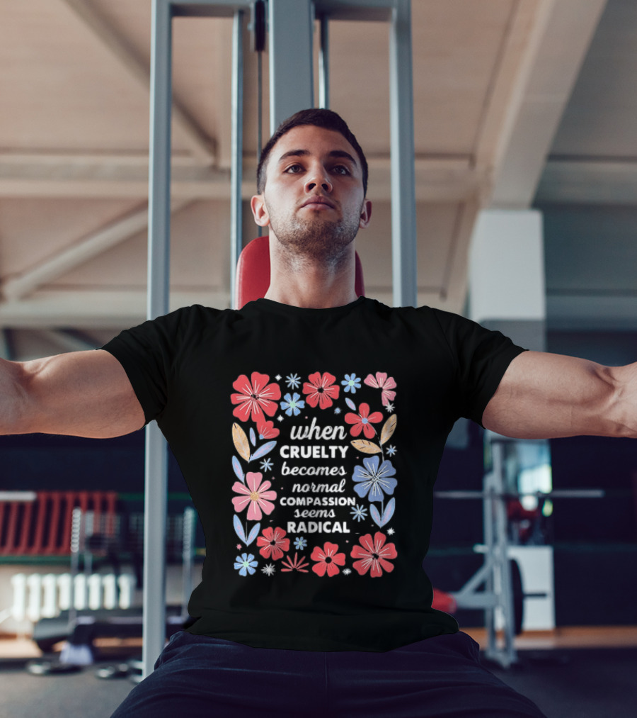 When Cruelty Becomes Normal Compassion Seems Radical Floral T-Shirt