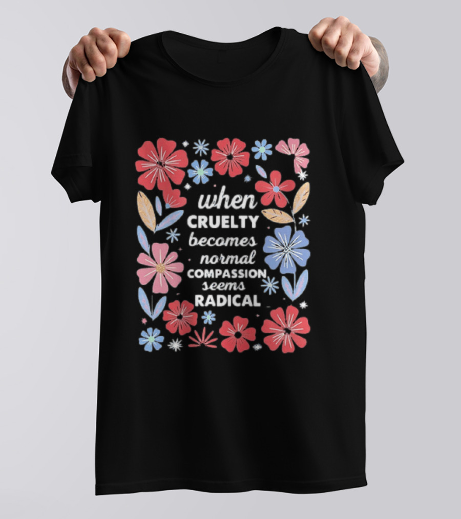 When Cruelty Becomes Normal Compassion Seems Radical Floral T-Shirt