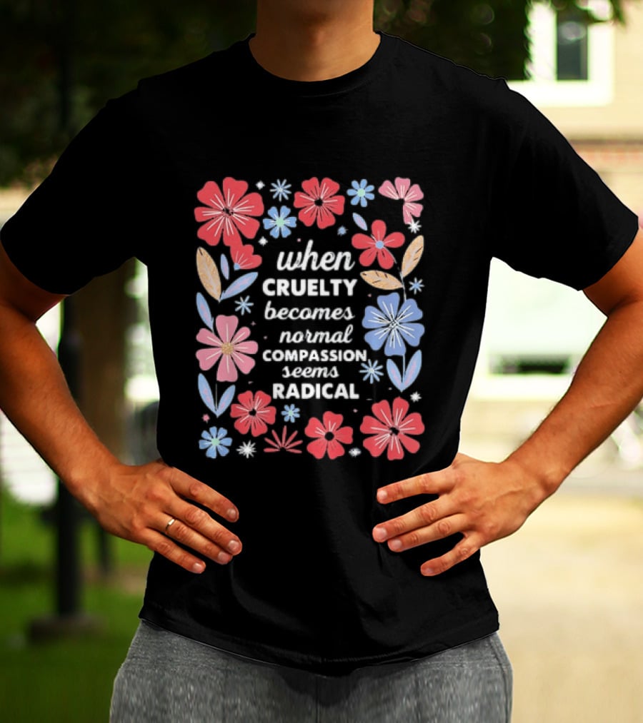 When Cruelty Becomes Normal Compassion Seems Radical Floral T-Shirt