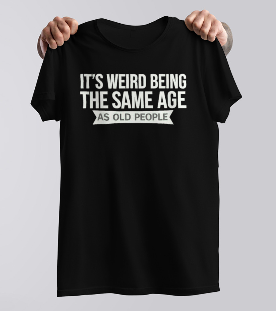 It's Weird Being The Same Age As Old People T-Shirt
