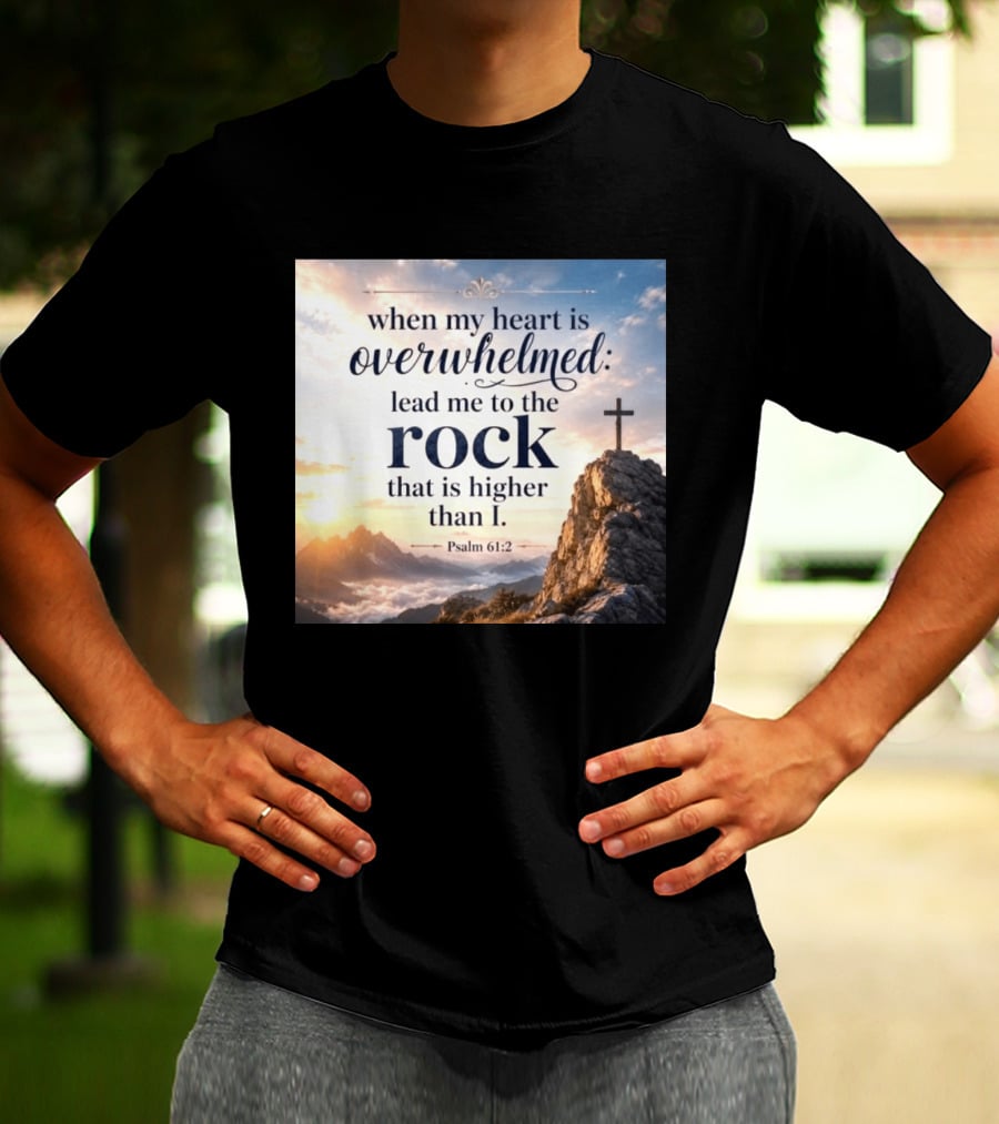 When My Heart Is Overwhelmed Lead Me To The Rock That Is Higher Than I Psalm 61:2 T-Shirt