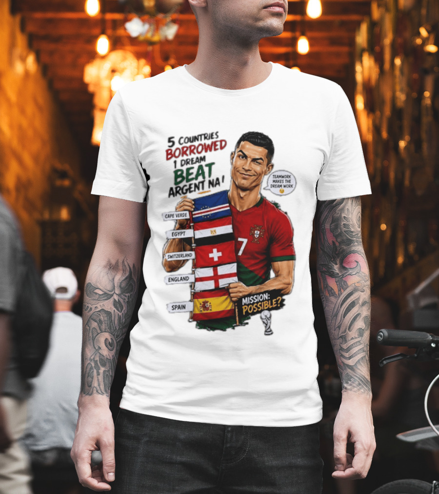 Cristiano Ronaldo 5 Countries Borrowed Beat Argentina Mission Possible Teamwork Makes The Dream Work T-Shirt