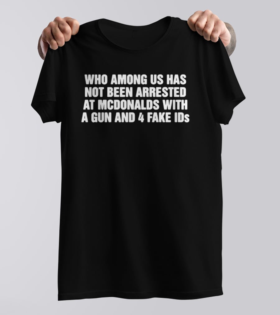 Who Among Us Has Not Been Arrested At McDonalds With A Gun And 4 Fake IDs T-Shirt