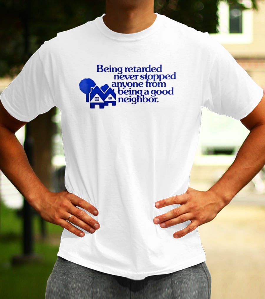 Being Retarded Never Stopped Anyone From Being A Good Neighbor T-Shirt