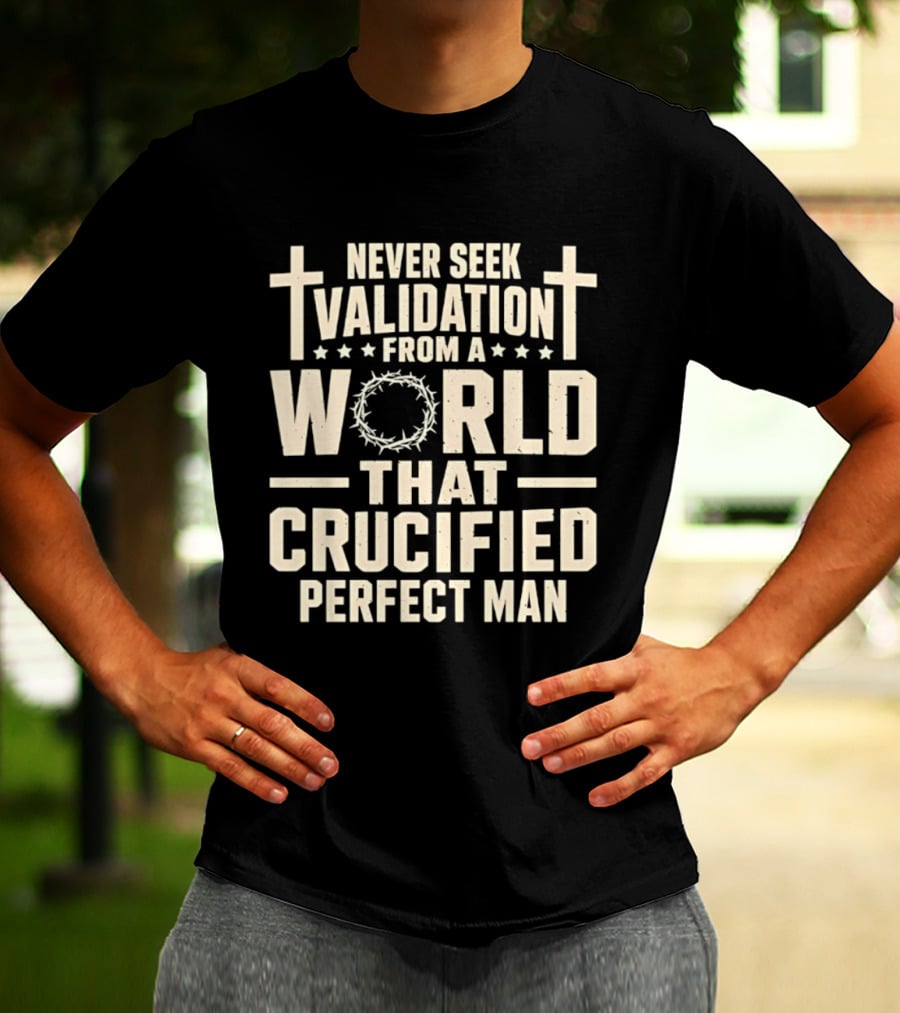Never Seek Validation From A World That Crucified Perfect Man With Crosses And Crown Of Thorns T-Shirt