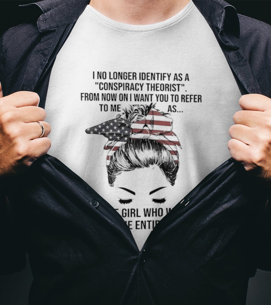 I No Longer Identify As A Conspiracy Theorist From Now On I Want You To Refer To Me As The Girl Who Was Right The Entire Time T-Shirt