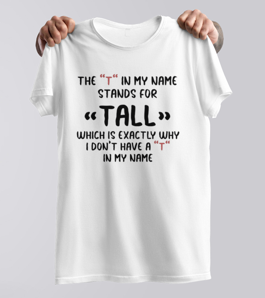 The T In My Name Stands For Tall Which Is Exactly Why I Don't Have A In My Name T-Shirt