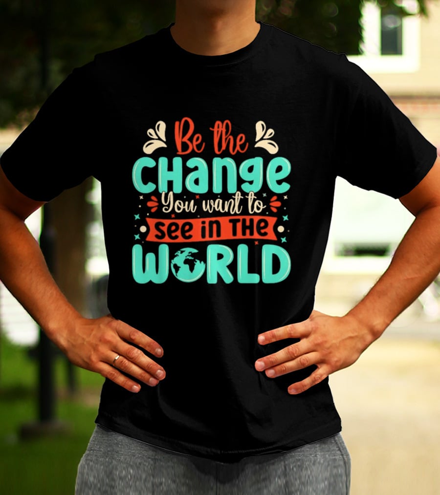 Be The Change You Want To See In The World Earth Motif Eco Friendly Message T-Shirt