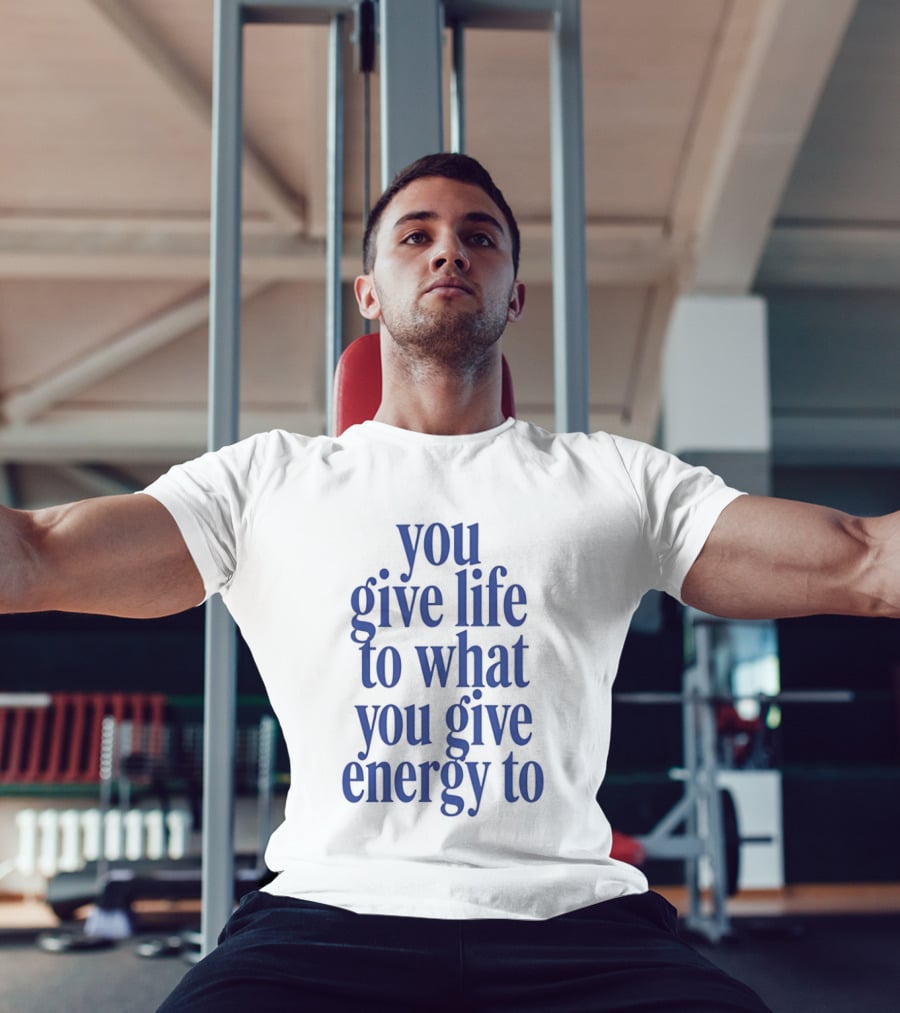 You Give Life To What You Give Energy To Positive Motivational T-Shirt