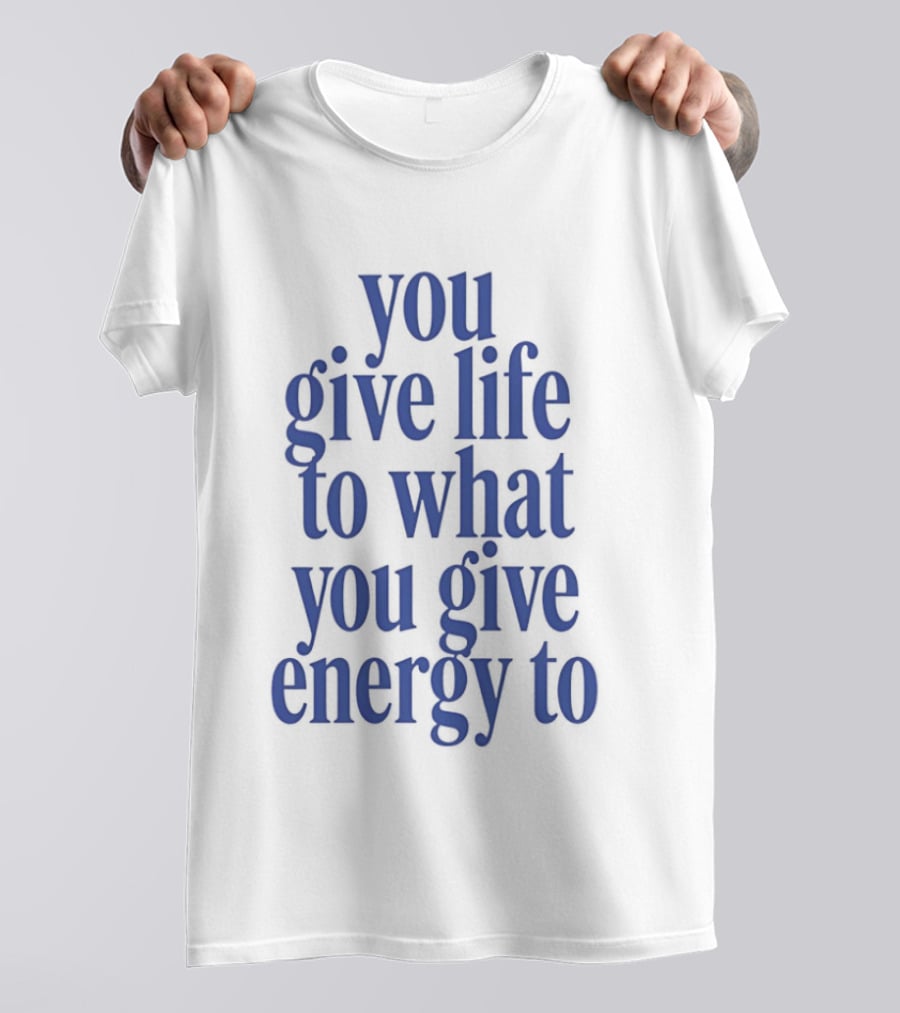 You Give Life To What You Give Energy To Positive Motivational T-Shirt