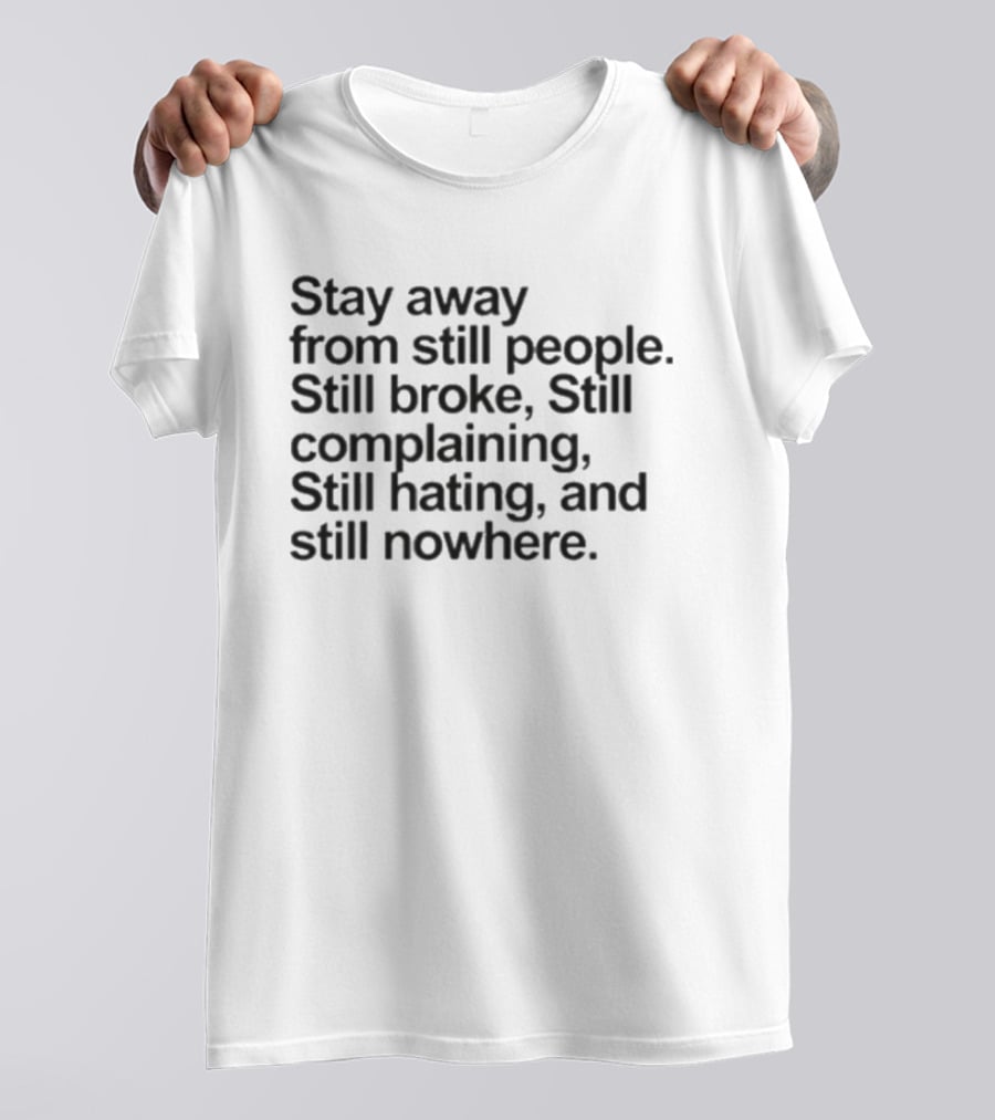 Stay Away From Still People Still Broke Still Complaining Still Hating Still Nowhere T-Shirt