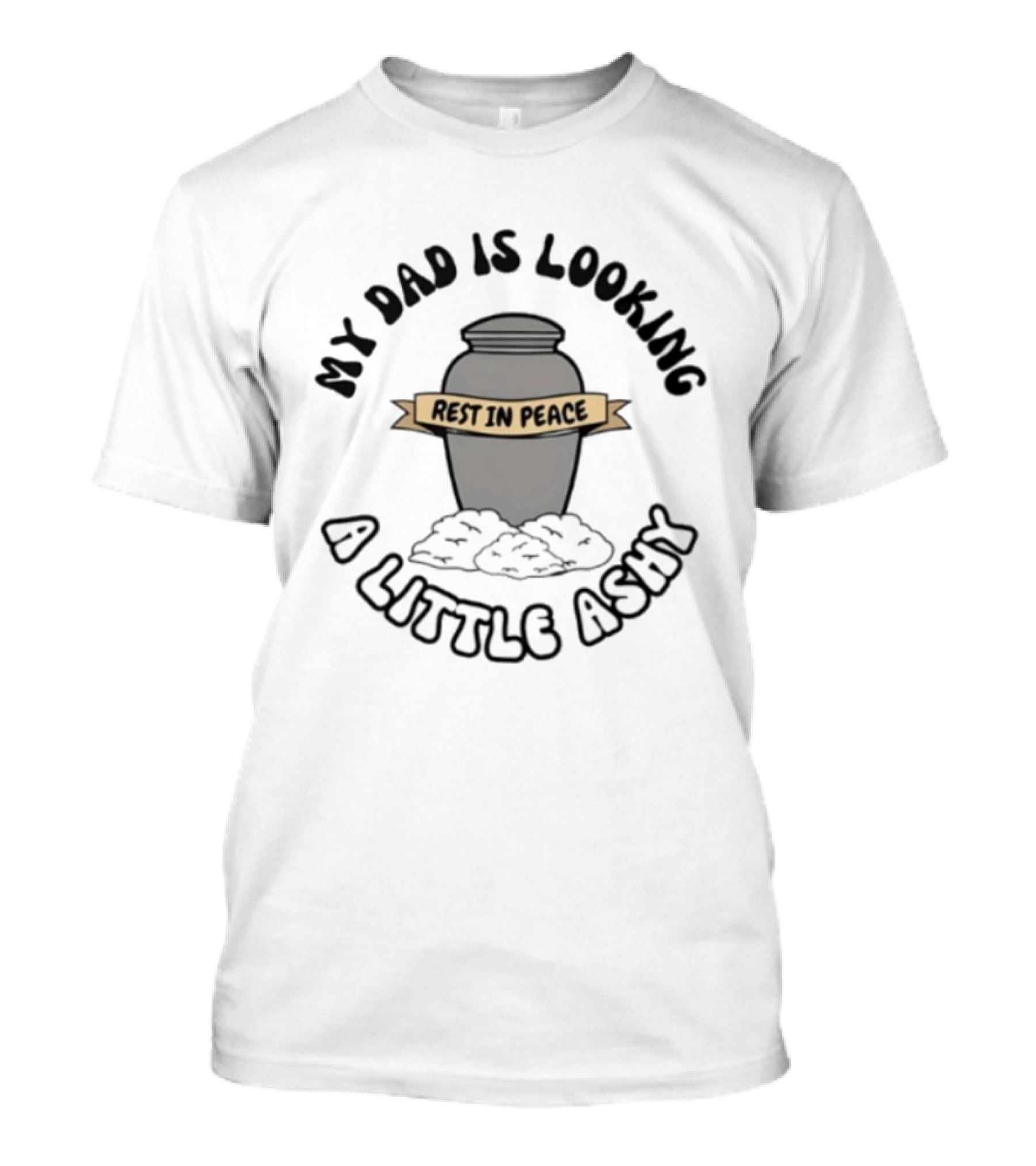 Rest In Peace My Dad Is Looking A Little Ashy Urn Humor T-Shirt