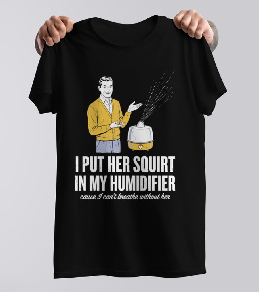 I Put Her Squirt In My Humidifier Cause I Can't Breathe Without Her T-Shirt