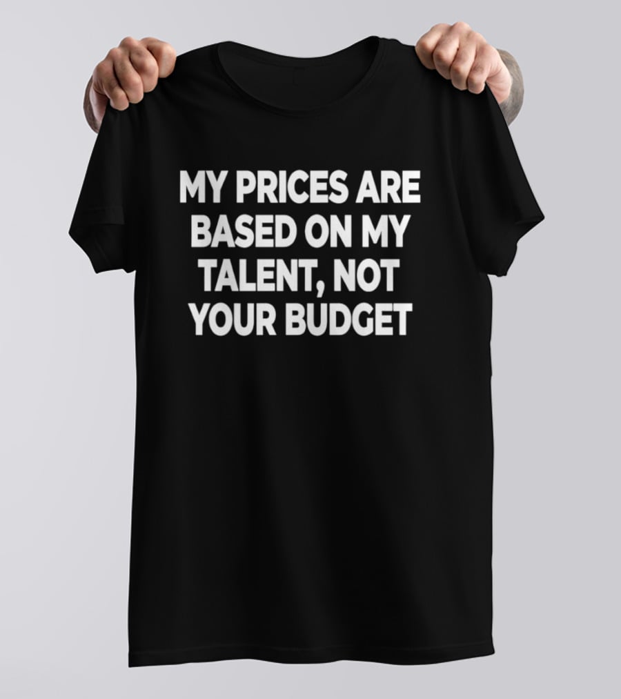 My Prices Are Based On My Talent Not Your Budget T-Shirt