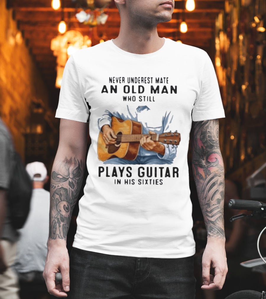 Never Underestimate An Old Man Who Still Plays Guitar In His Sixties T-Shirt