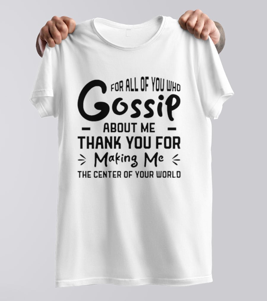 For All Of You Who Gossip About Me Thank You For Making Me The Center Of Your World T-Shirt