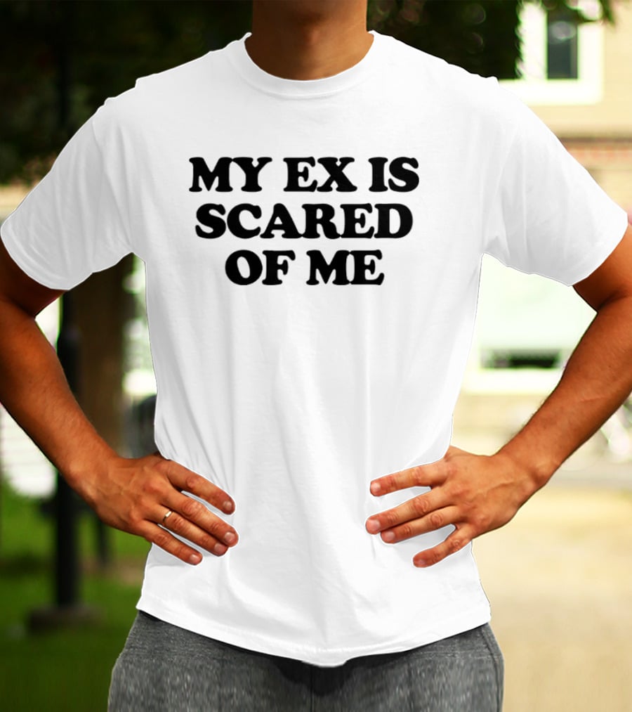 My Ex Is Scared Of Me T-Shirt
