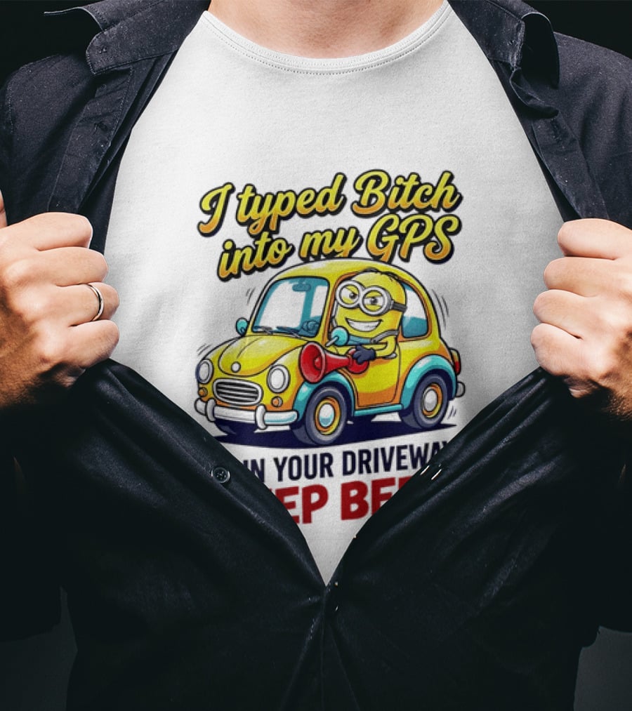 I Typed Bitch Into My GPS I'm In Your Driveway Beep Beep Minion Car T-Shirt