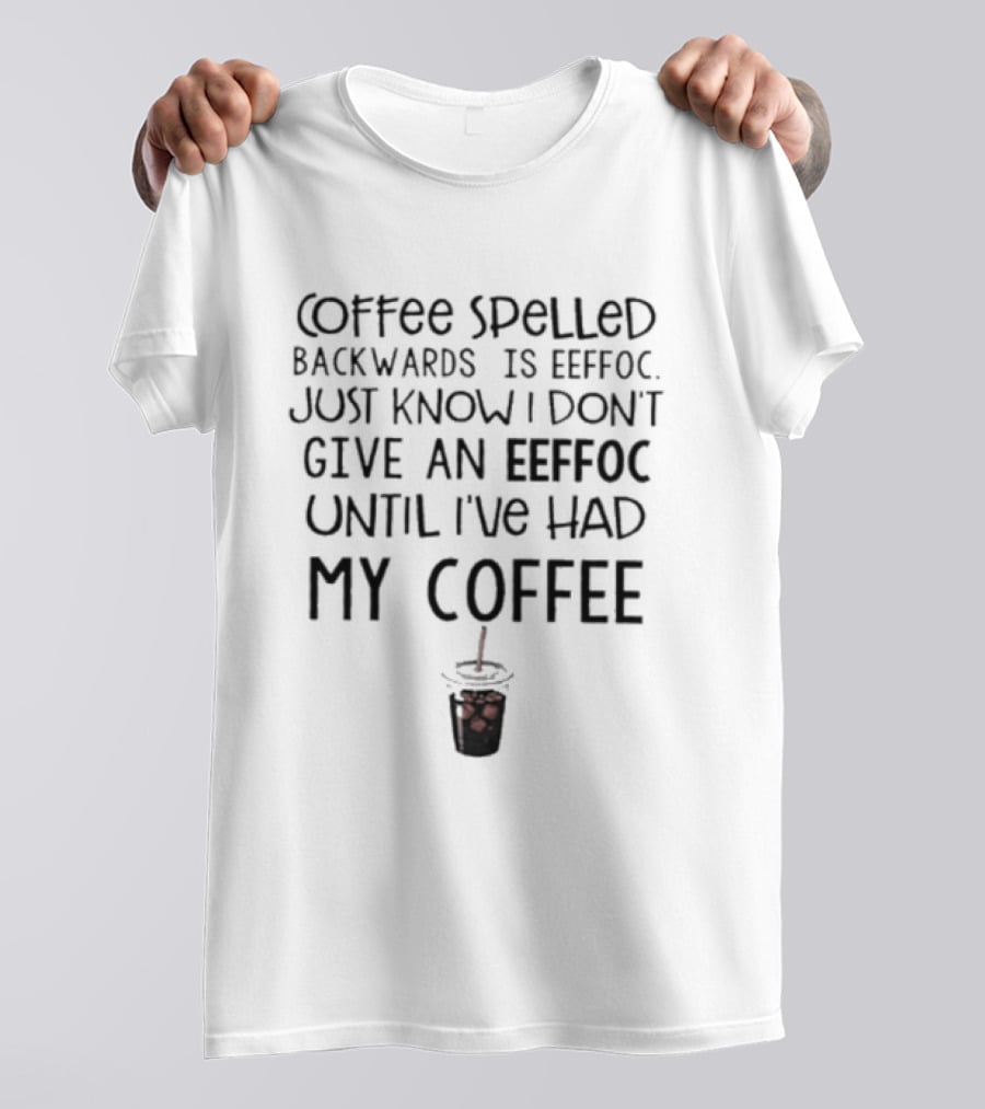 Coffee Spelled Backwards Is Eeffoc Just Know I Don't Give An Eeffoc Until I've Had My Coffee T-Shirt