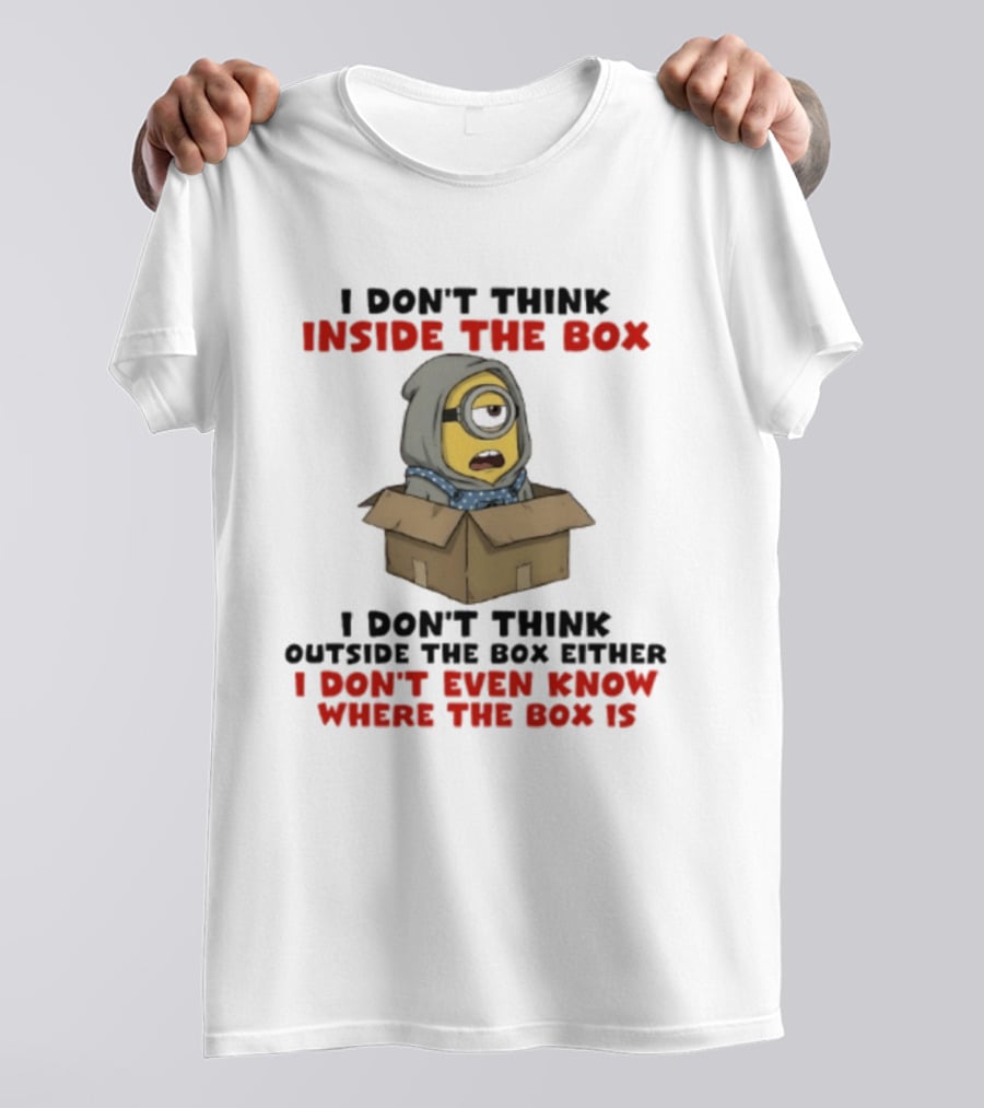 Minions I Don't Think Inside The Box I Don't Think Outside The Box Either I Don't Even Know Where The Box Is T-Shirt