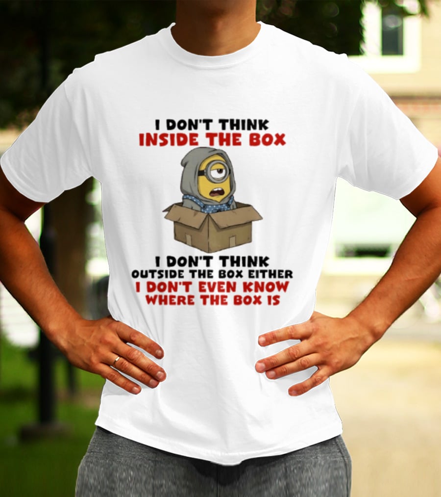 Minions I Don't Think Inside The Box I Don't Think Outside The Box Either I Don't Even Know Where The Box Is T-Shirt