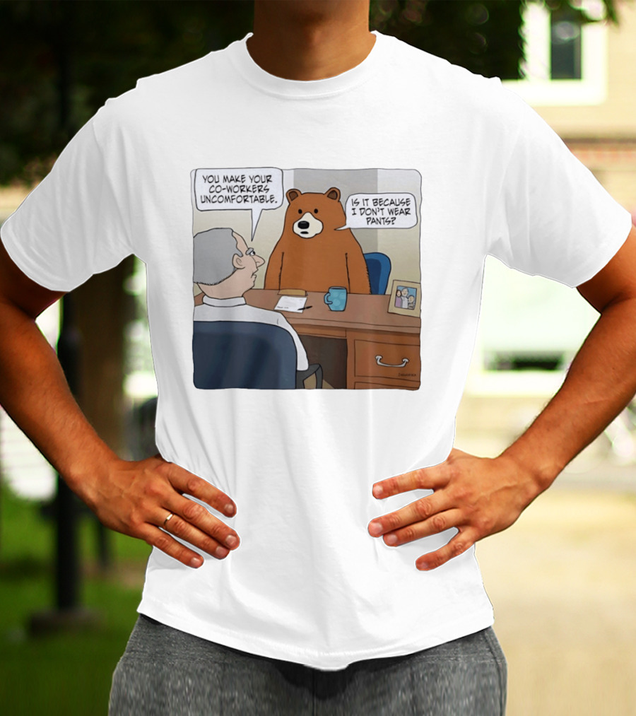 You Make Your Co Workers Uncomfortable Is It Because I Don't Wear Pants Bear Cartoon T-Shirt