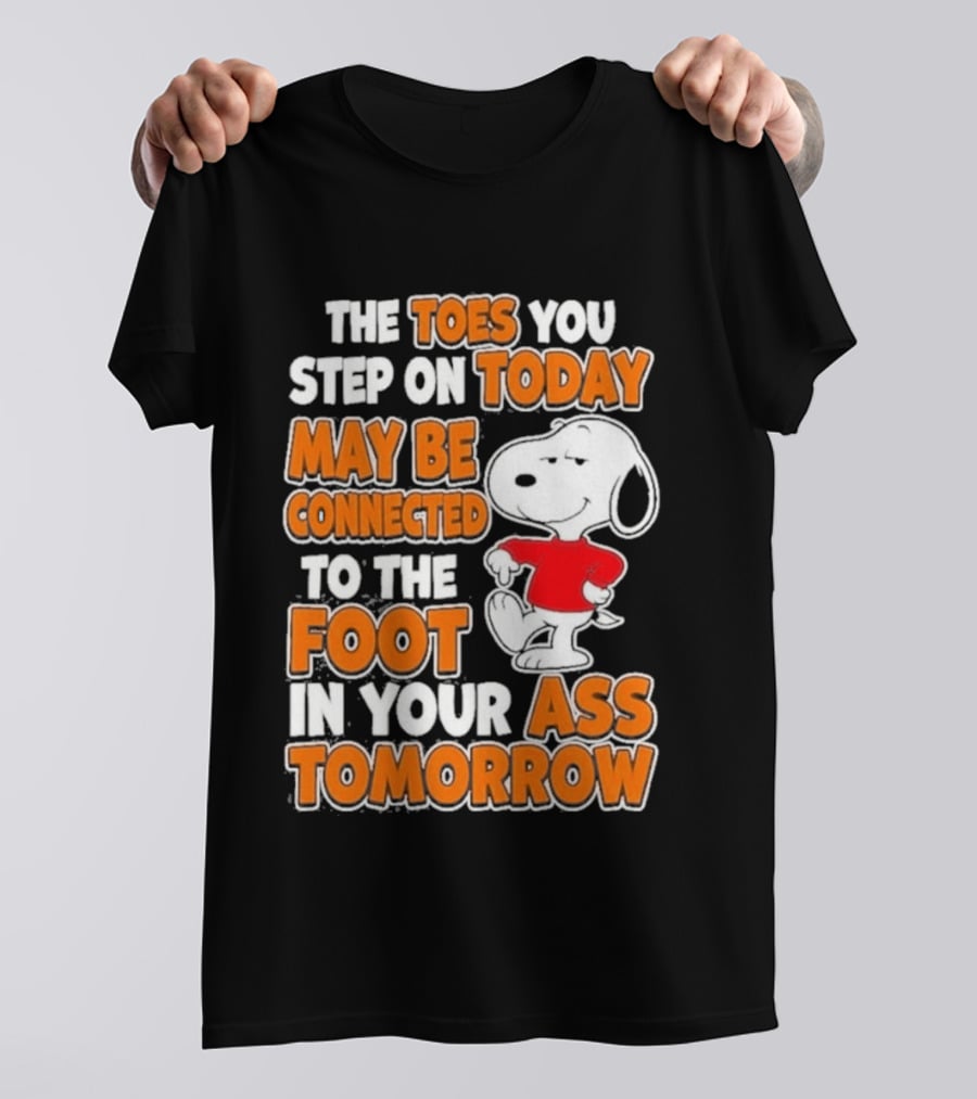 Snoopy Sarcasm The Toes You Step On Today May Be Connected To The Foot In Your Ass Tomorrow T-Shirt