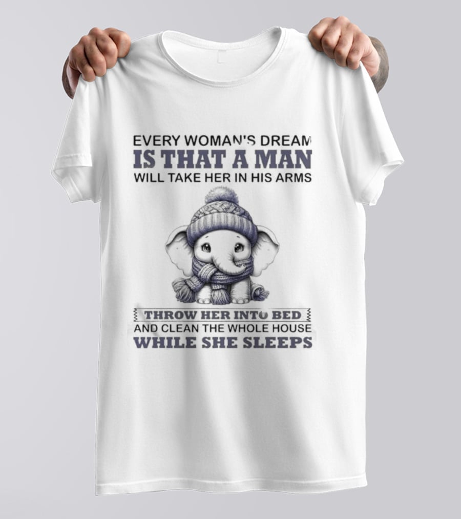 Elephant Every Woman's Dream Is That A Man Will Throw Her Into Bed Clean The Whole House While She Sleeps T-Shirt