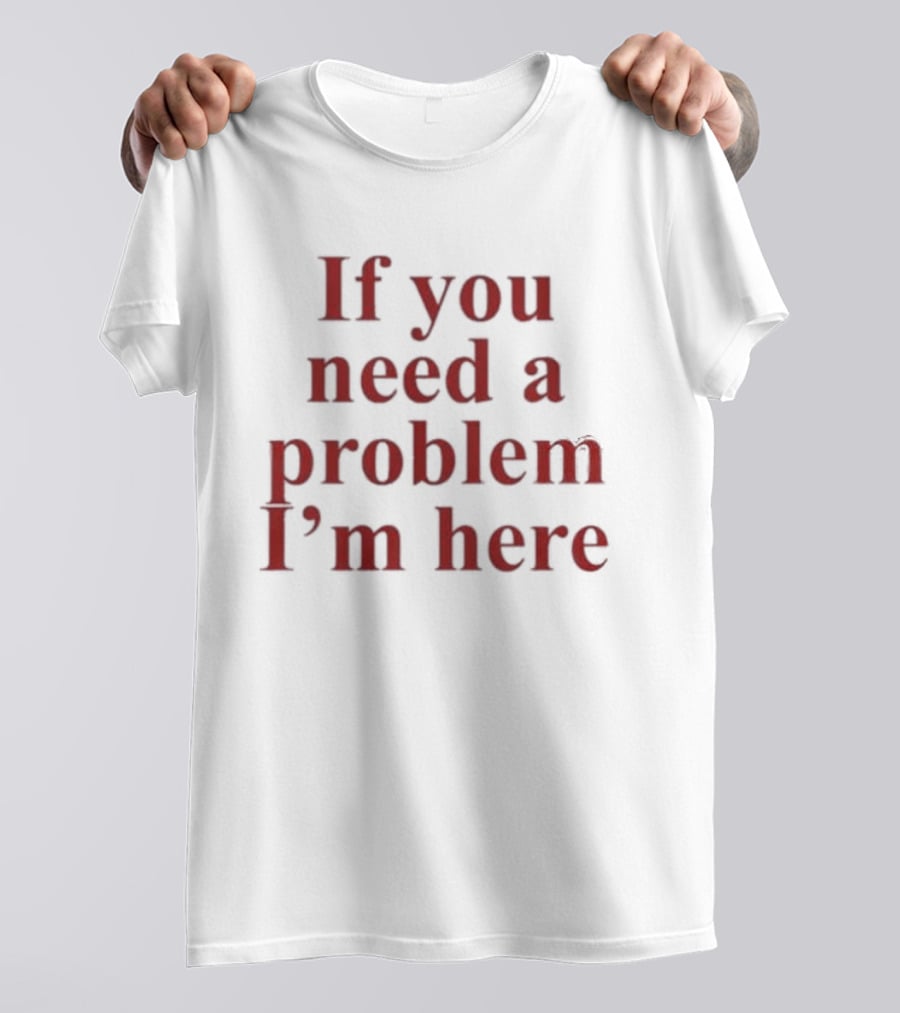 If You Need A Problem I'm Here T-Shirt