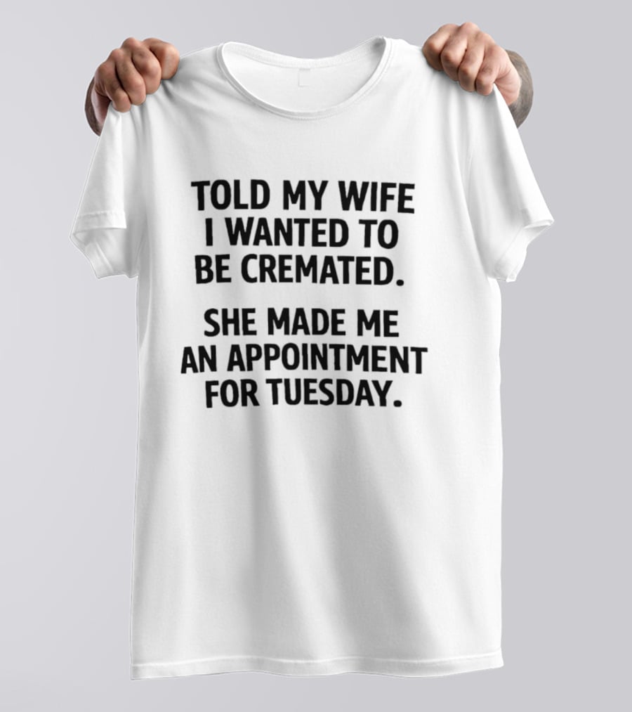 Told My Wife I Wanted To Be Cremated She Made Me An Appointment For Tuesday T-Shirt