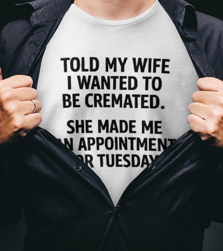 Told My Wife I Wanted To Be Cremated She Made Me An Appointment For Tuesday T-Shirt