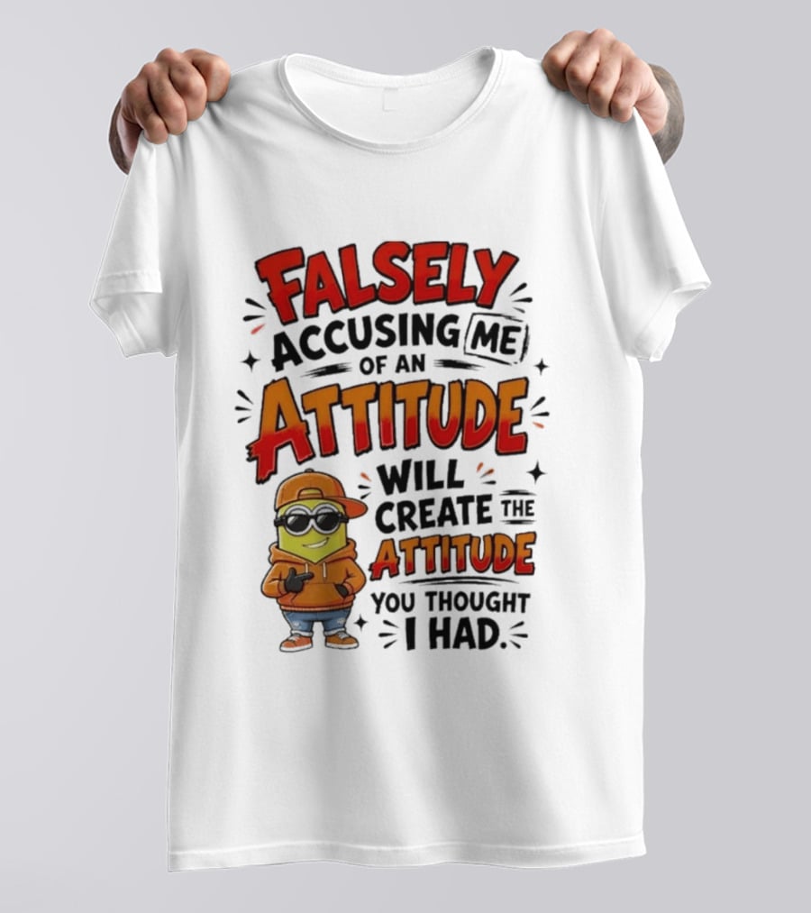 Falsely Accusing Me Of An Attitude Will Create The Attitude You Thought I Had T-Shirt