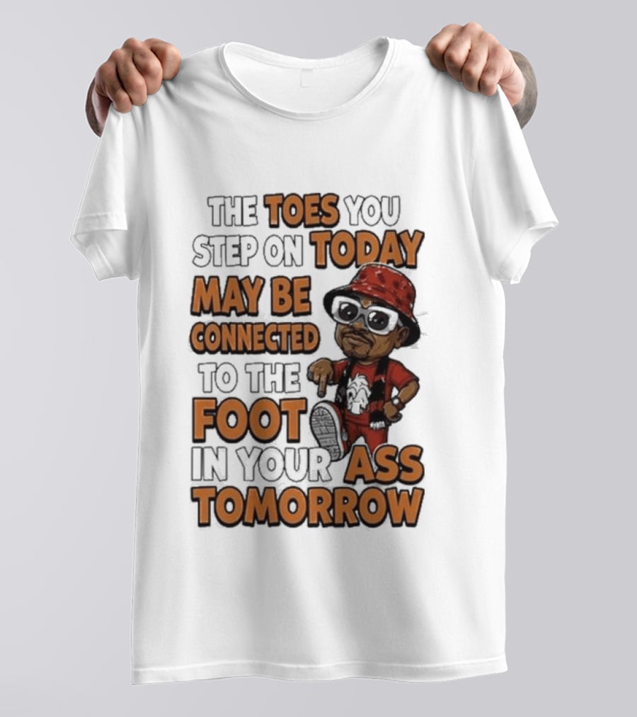 The Toes You Step On Today May Be Connected To The Foot In Your Ass Tomorrow Cartoon T-Shirt