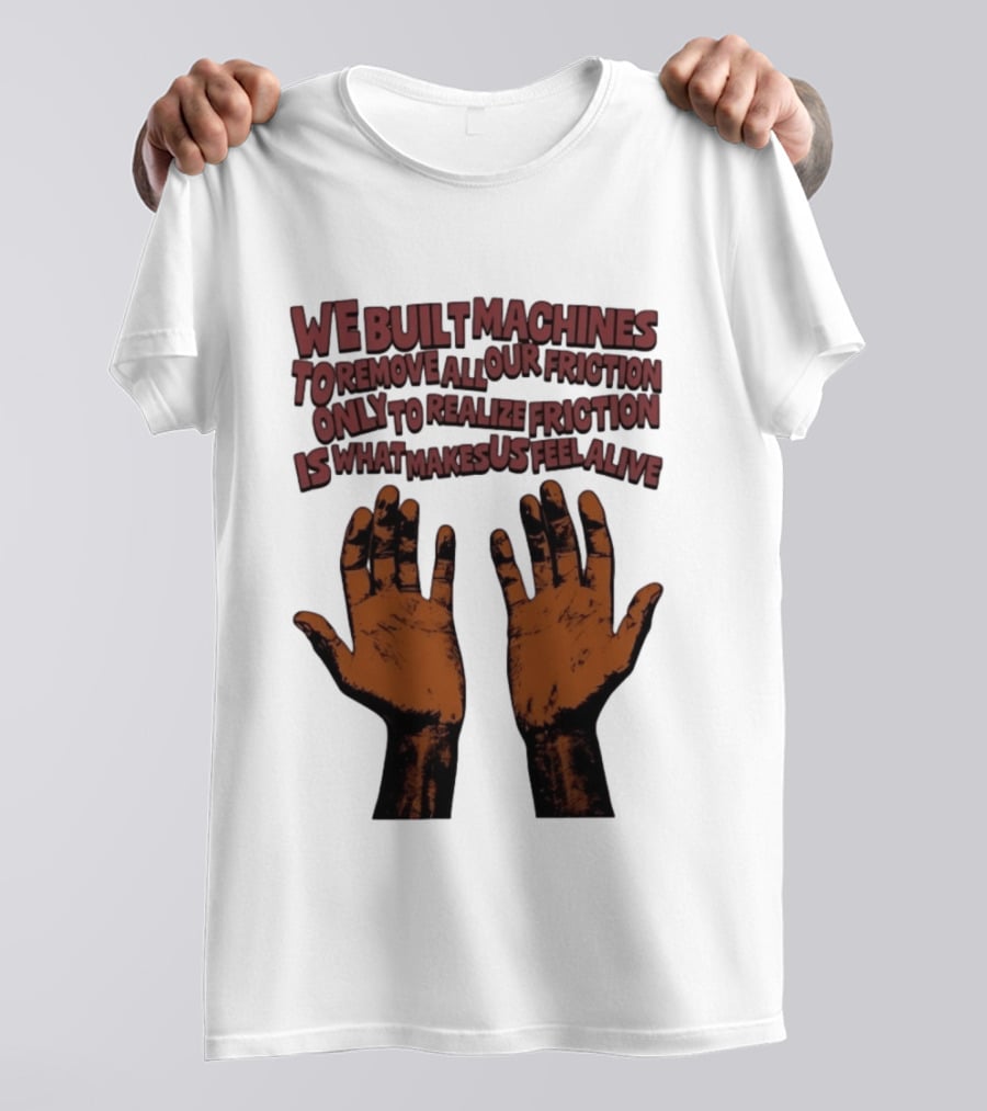 We Built Machines To Remove All Our Friction Only To Realize Friction Is What Makes Us Feel Alive Hands T-Shirt