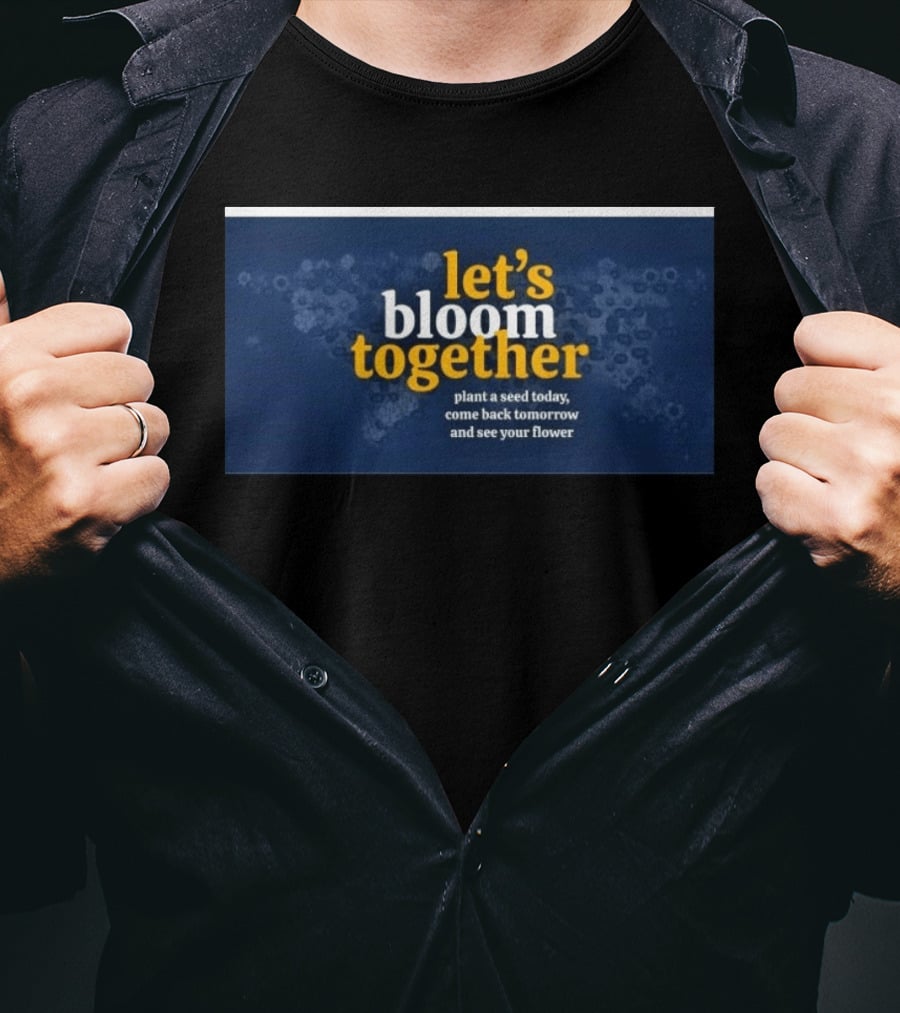 Let's Bloom Together Plant A Seed Today Come Back Tomorrow And See Your Flower T-Shirt