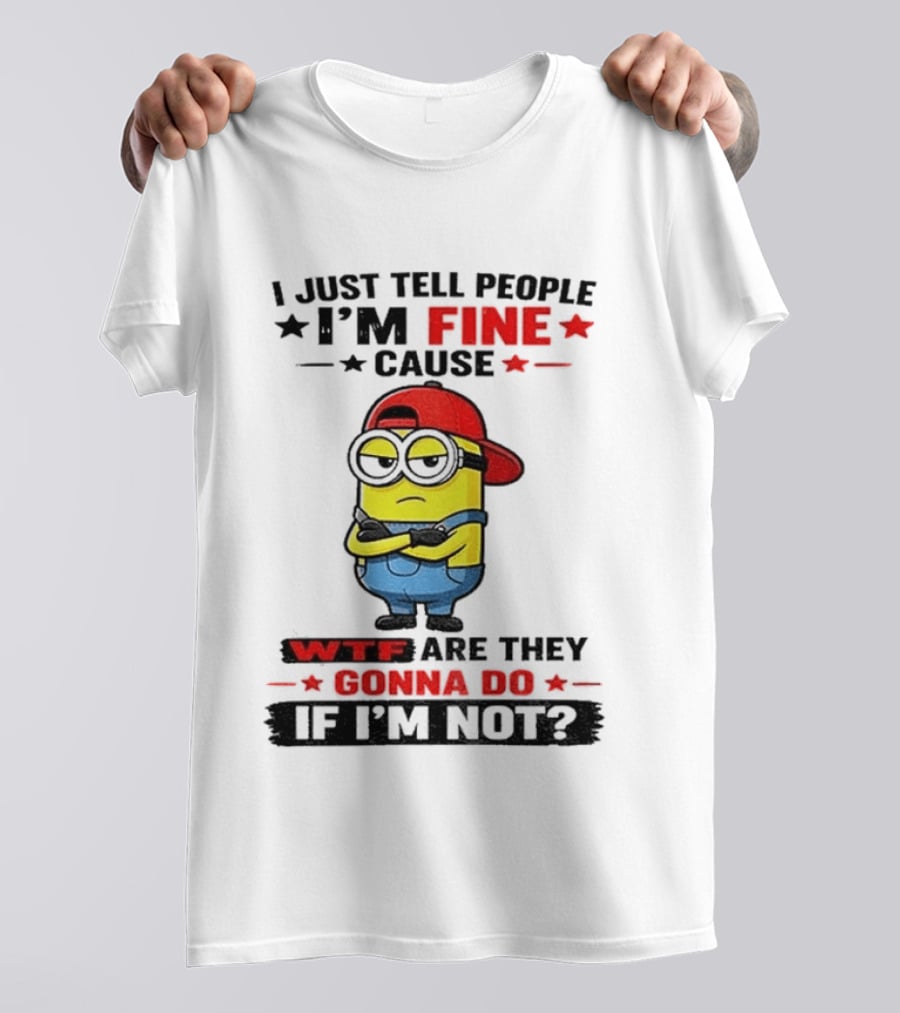 Minion I Just Tell People I'm Fine Cause WTF Are They Gonna Do If I'm Not T-Shirt