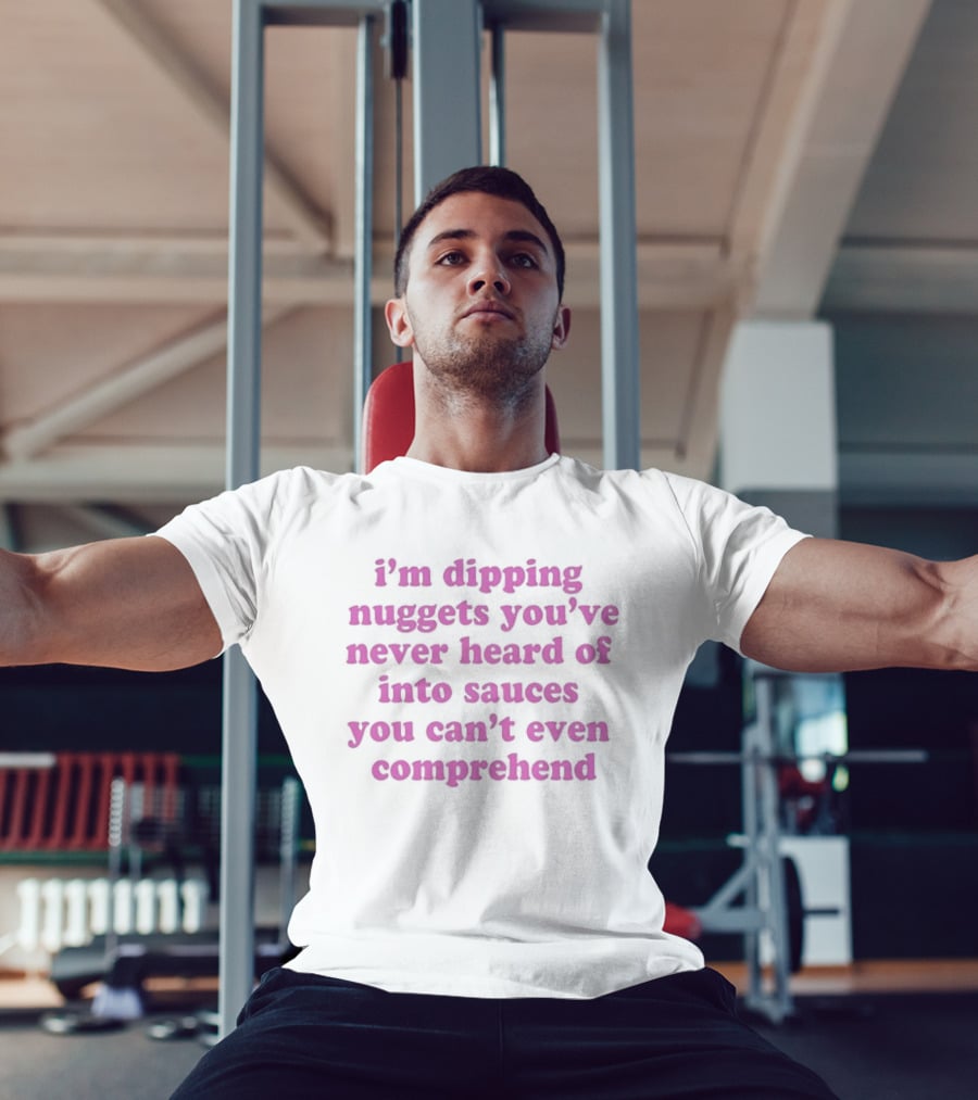 I'm Dipping Nuggets You've Never Heard Of Into Sauces You Can't Even Comprehend T-Shirt