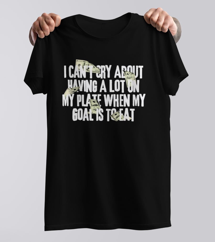 I Can't Cry About Having A Lot On My Plate When My Goal Is To Eat Money Humor T-Shirt