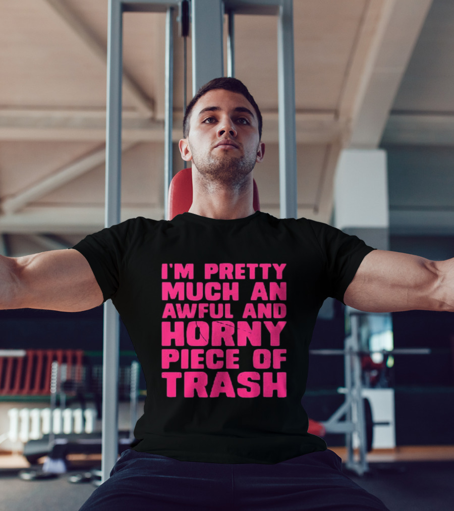 I'm Pretty Much An Awful And Horny Piece Of Trash T-Shirt