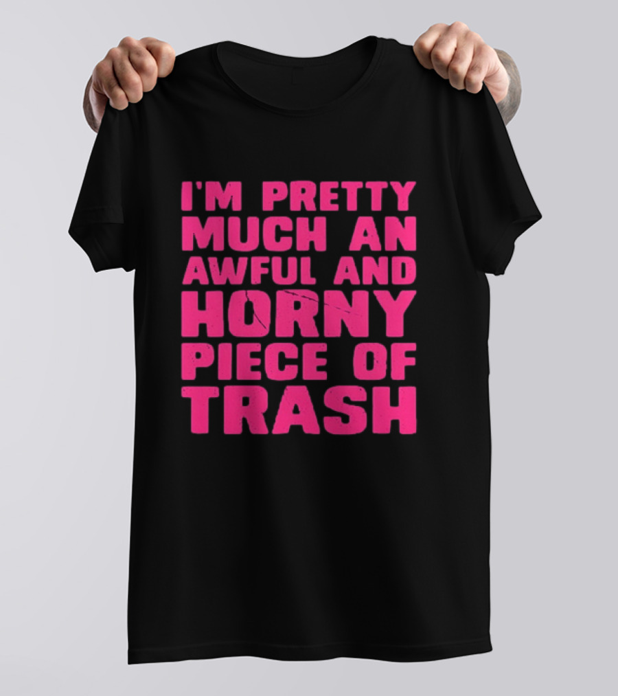 I'm Pretty Much An Awful And Horny Piece Of Trash T-Shirt