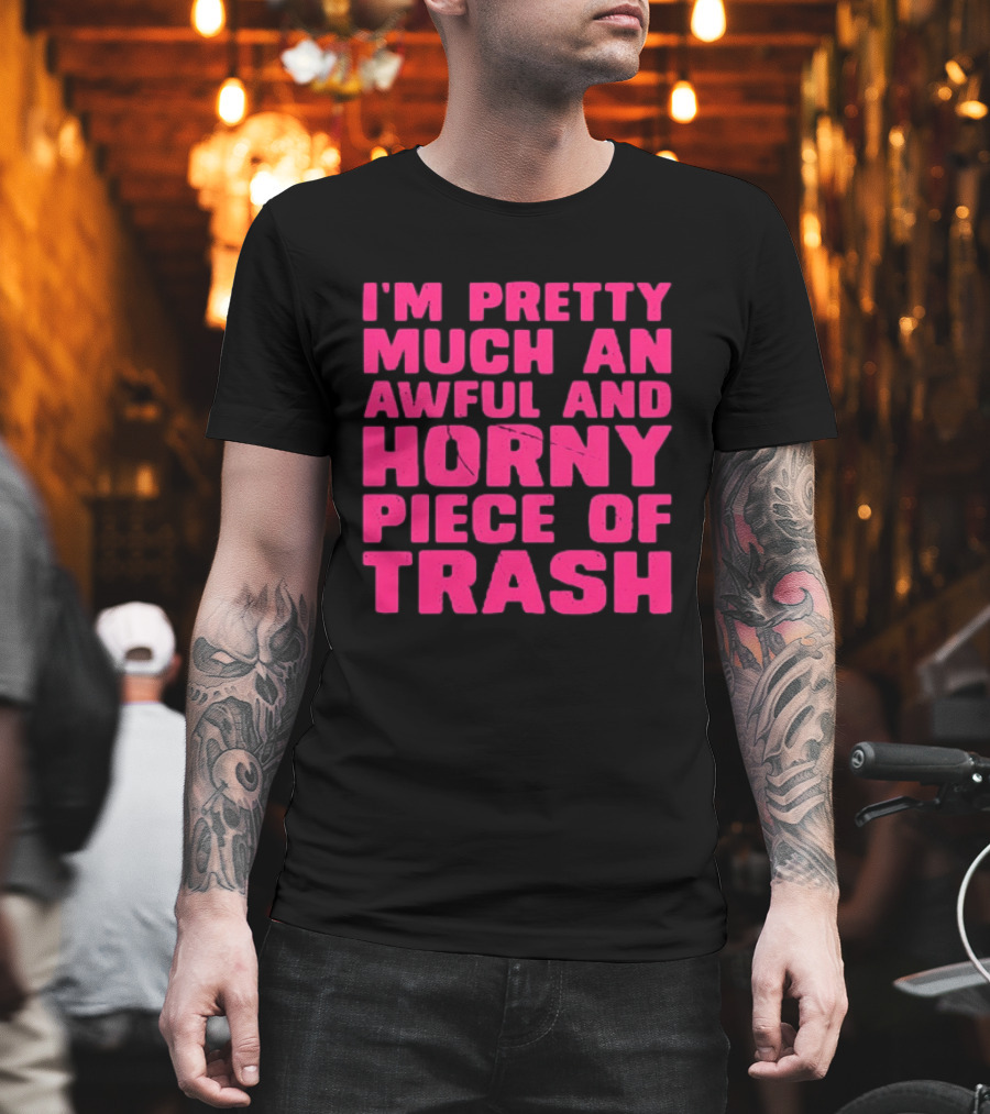 I'm Pretty Much An Awful And Horny Piece Of Trash T-Shirt
